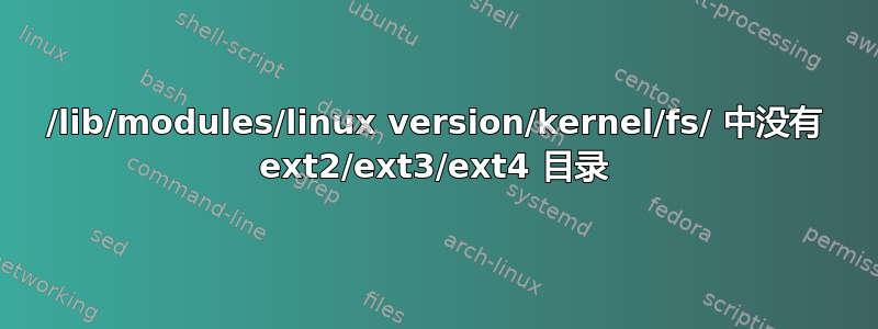 /lib/modules/linux version/kernel/fs/ 中没有 ext2/ext3/ext4 目录