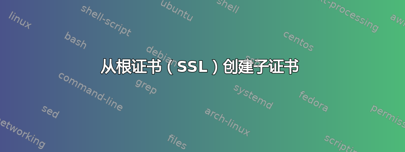 从根证书（SSL）创建子证书