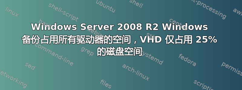 Windows Server 2008 R2 Windows 备份占用所有驱动器的空间，VHD 仅占用 25% 的磁盘空间