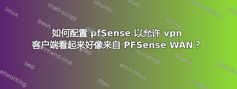 如何配置 pfSense 以允许 vpn 客户端看起来好像来自 PFSense WAN？