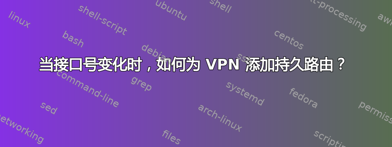 当接口号变化时，如何为 VPN 添加持久路由？