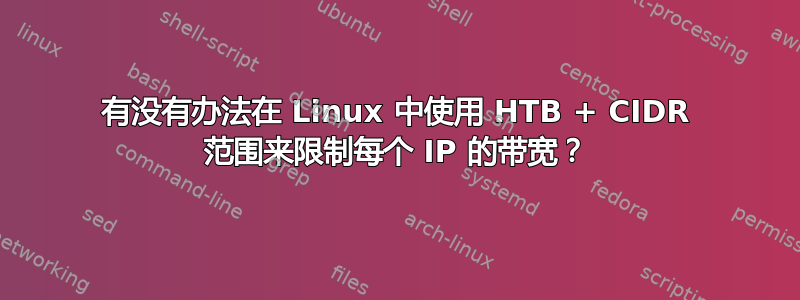 有没有办法在 Linux 中使用 HTB + CIDR 范围来限制每个 IP 的带宽？