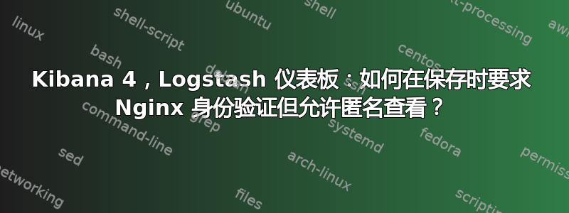 Kibana 4，Logstash 仪表板：如何在保存时要求 Nginx 身份验证但允许匿名查看？