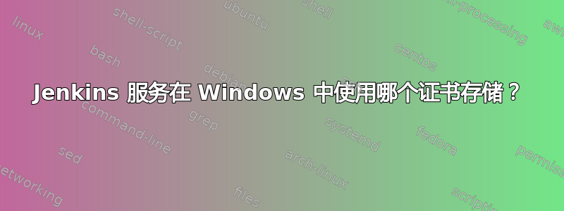 Jenkins 服务在 Windows 中使用哪个证书存储？