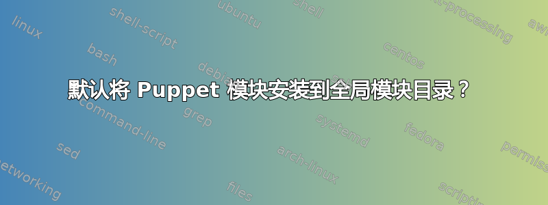 默认将 Puppet 模块安装到全局模块目录？