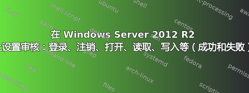 在 Windows Server 2012 R2 上设置审核：登录、注销、打开、读取、写入等（成功和失败）