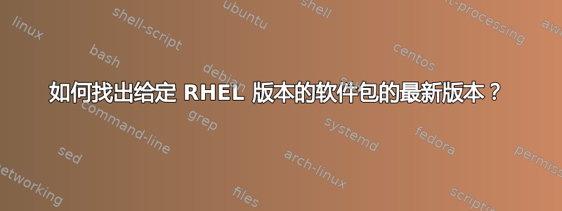 如何找出给定 RHEL 版本的软件包的最新版本？