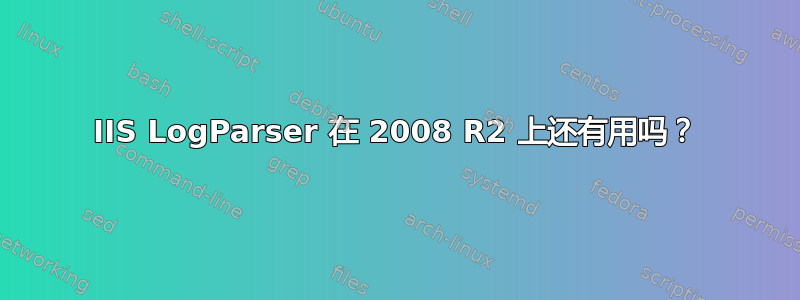 IIS LogParser 在 2008 R2 上还有用吗？