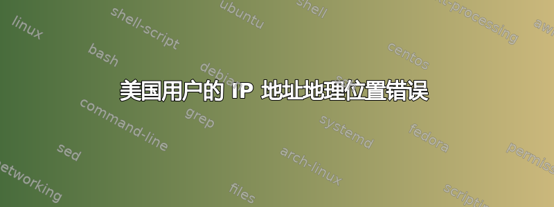 美国用户的 IP 地址地理位置错误