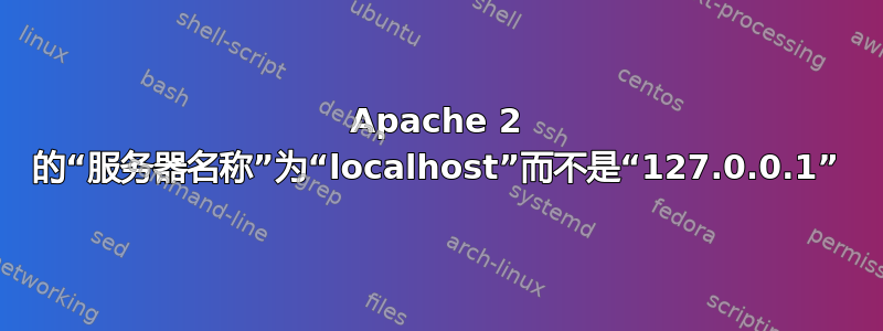 Apache 2 的“服务器名称”为“localhost”而不是“127.0.0.1”