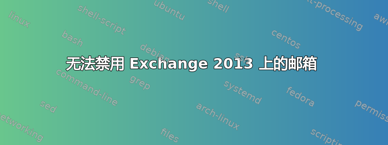 无法禁用 Exchange 2013 上的邮箱