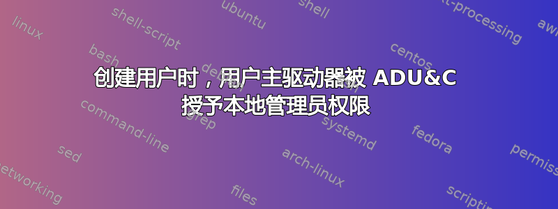 创建用户时，用户主驱动器被 ADU&C 授予本地管理员权限