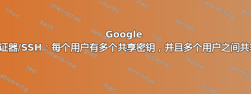 Google 身份验证器/SSH：每个用户有多个共享密钥，并且多个用户之间共享密钥