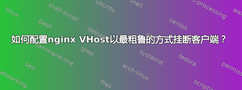 如何配置nginx VHost以最粗鲁的方式挂断客户端？