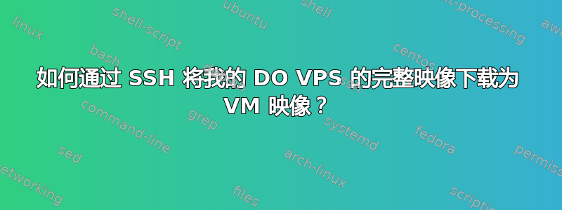 如何通过 SSH 将我的 DO VPS 的完整映像下载为 VM 映像？