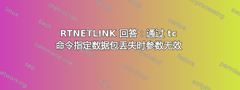 RTNETLINK 回答：通过 tc 命令指定数据包丢失时参数无效