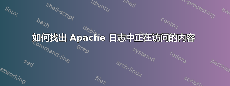 如何找出 Apache 日志中正在访问的内容