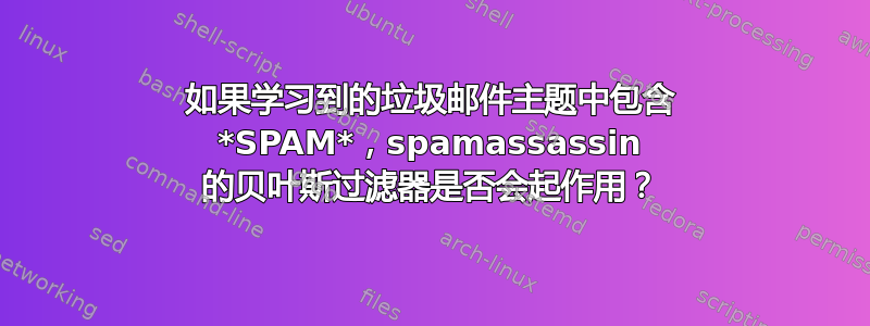 如果学习到的垃圾邮件主题中包含 *SPAM*，spamassassin 的贝叶斯过滤器是否会起作用？