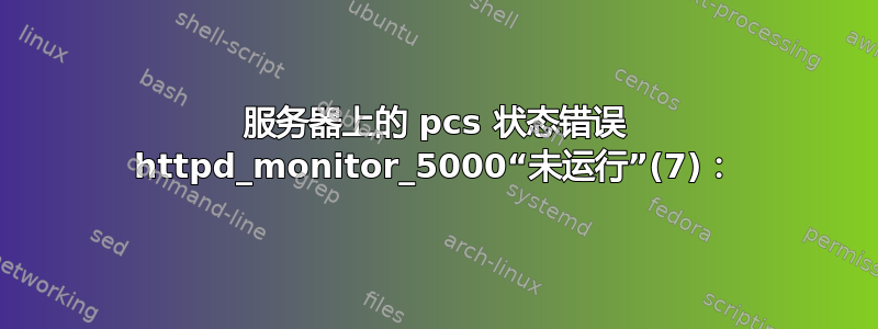 服务器上的 pcs 状态错误 httpd_monitor_5000“未运行”(7)：