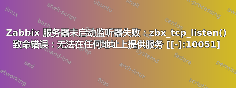 Zabbix 服务器未启动监听器失败：zbx_tcp_listen() 致命错误：无法在任何地址上提供服务 [[-]:10051]