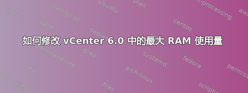 如何修改 vCenter 6.0 中的最大 RAM 使用量