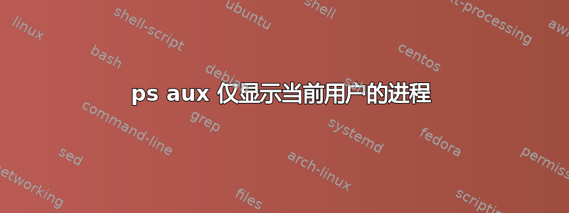 ps aux 仅显示当前用户的进程