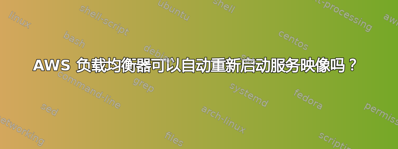 AWS 负载均衡器可以自动重新启动服务映像吗？