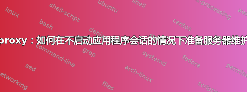 haproxy：如何在不启动应用程序会话的情况下准备服务器维护？