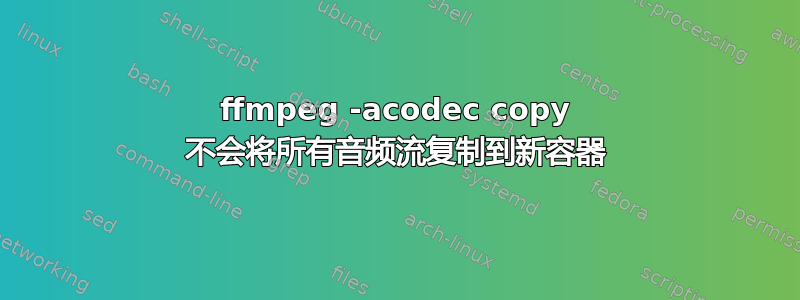 ffmpeg -acodec copy 不会将所有音频流复制到新容器