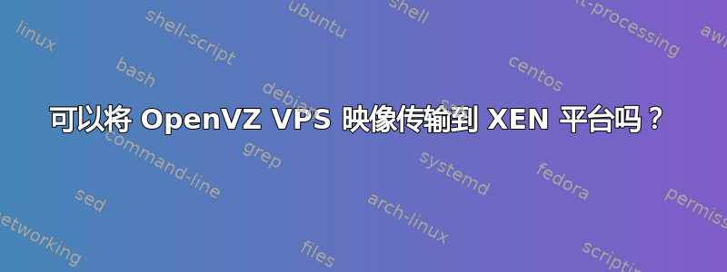 可以将 OpenVZ VPS 映像传输到 XEN 平台吗？