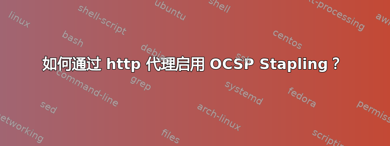 如何通过 http 代理启用 OCSP Stapling？