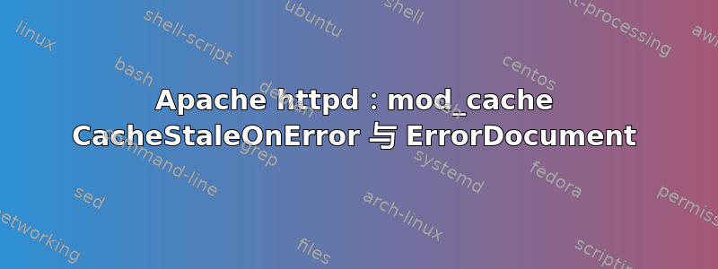 Apache httpd：mod_cache CacheStaleOnError 与 ErrorDocument