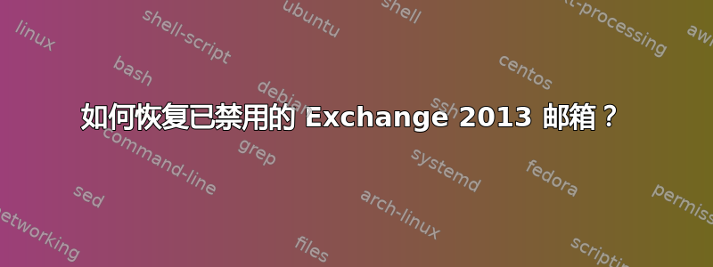 如何恢复已禁用的 Exchange 2013 邮箱？