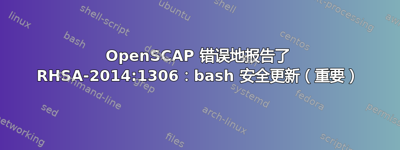 OpenSCAP 错误地报告了 RHSA-2014:1306：bash 安全更新（重要）