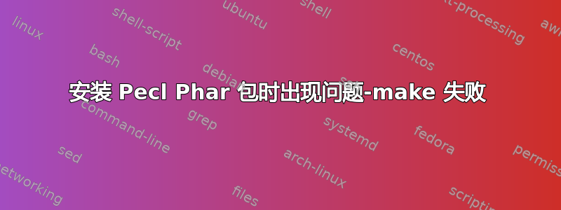 安装 Pecl Phar 包时出现问题-make 失败