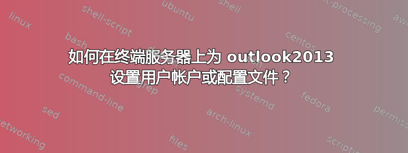 如何在终端服务器上为 outlook2013 设置用户帐户或配置文件？