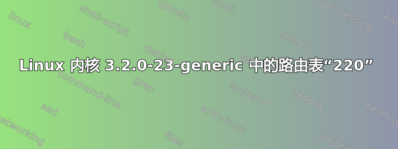 Linux 内核 3.2.0-23-generic 中的路由表“220”