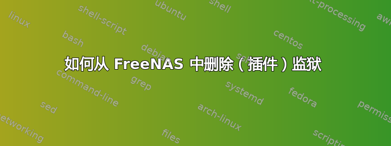 如何从 FreeNAS 中删除（插件）监狱