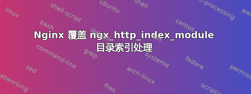 Nginx 覆盖 ngx_http_index_module 目录索引处理