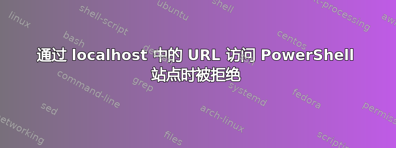 通过 localhost 中的 URL 访问 PowerShell 站点时被拒绝