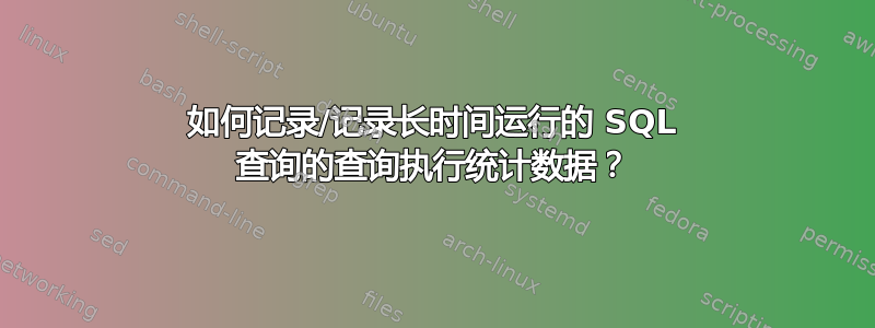 如何记录/记录长时间运行的 SQL 查询的查询执行统计数据？