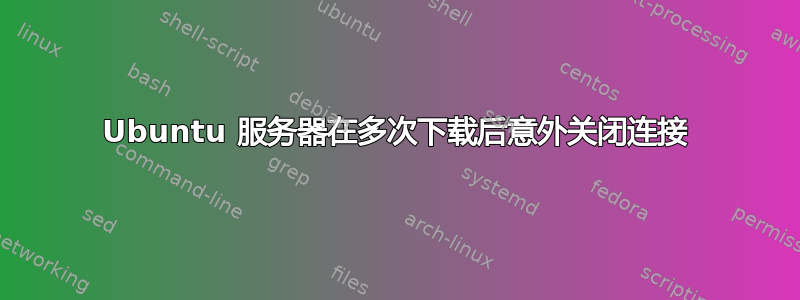 Ubuntu 服务器在多次下载后意外关闭连接