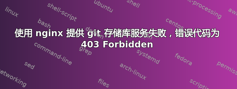 使用 nginx 提供 git 存储库服务失败，错误代码为 403 Forbidden