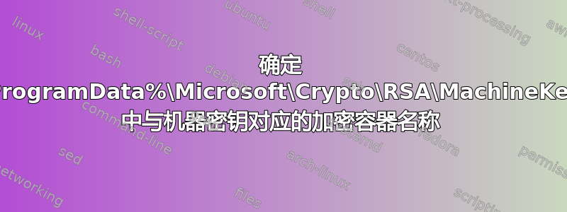 确定 %ProgramData%\Microsoft\Crypto\RSA\MachineKeys 中与机器密钥对应的加密容器名称