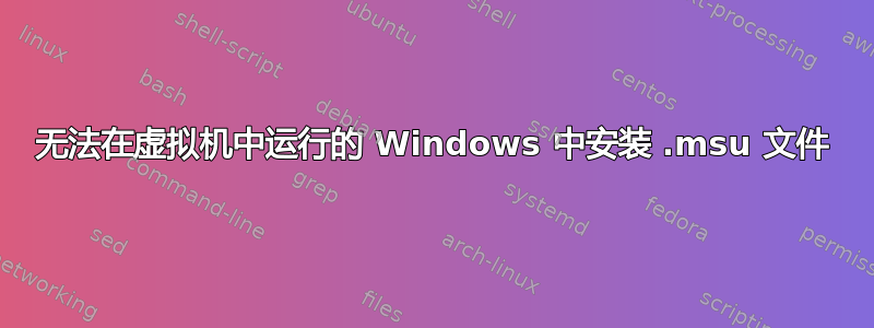 无法在虚拟机中运行的 Windows 中安装 .msu 文件