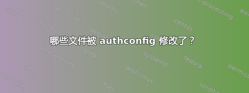 哪些文件被 authconfig 修改了？