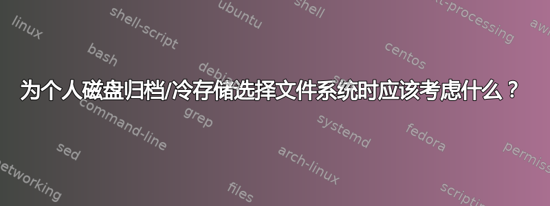 为个人磁盘归档/冷存储选择文件系统时应该考虑什么？