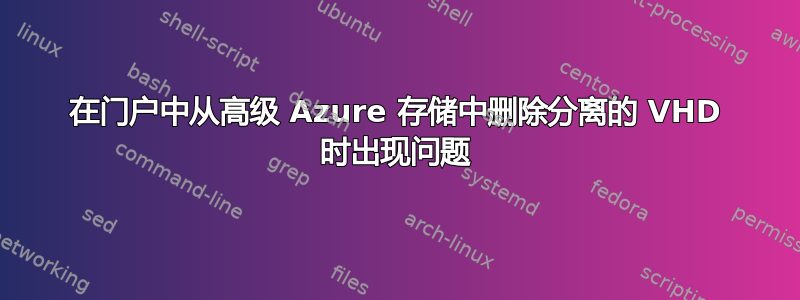 在门户中从高级 Azure 存储中删除分离的 VHD 时出现问题