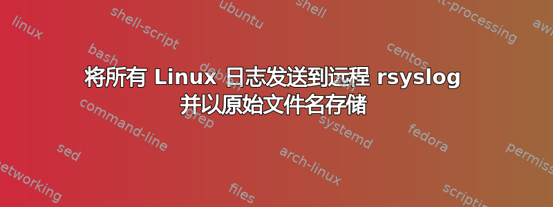 将所有 Linux 日志发送到远程 rsyslog 并以原始文件名存储