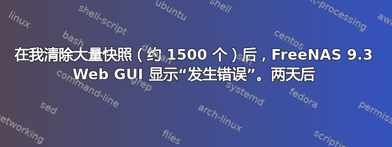 在我清除大量快照（约 1500 个）后，FreeNAS 9.3 Web GUI 显示“发生错误”。两天后